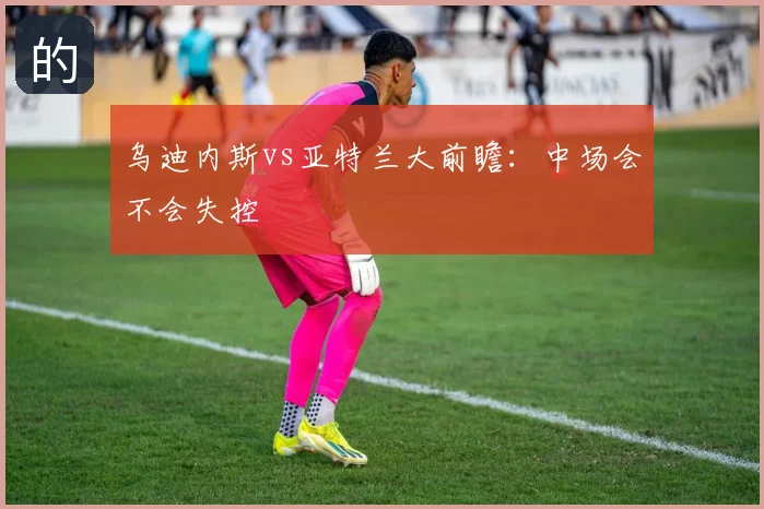 乌迪内斯vs亚特兰大前瞻：中场会不会失控